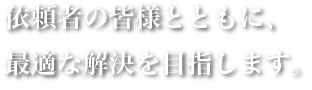 依頼者の皆様とともに、最適な解決を目指します。